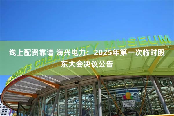 线上配资靠谱 海兴电力：2025年第一次临时股东大会决议公告