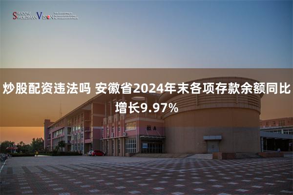 炒股配资违法吗 安徽省2024年末各项存款余额同比增长9.97%