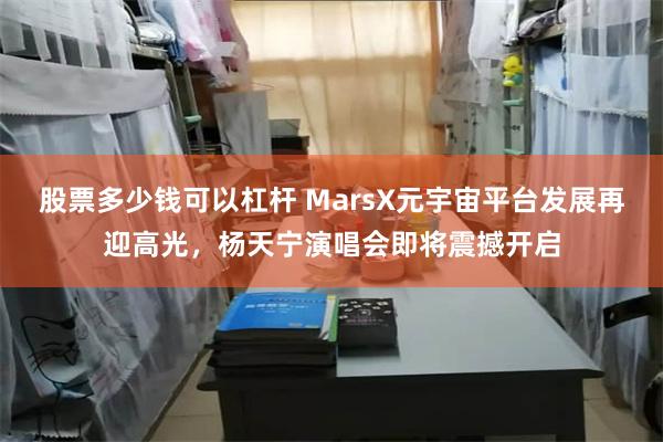 股票多少钱可以杠杆 MarsX元宇宙平台发展再迎高光，杨天宁演唱会即将震撼开启