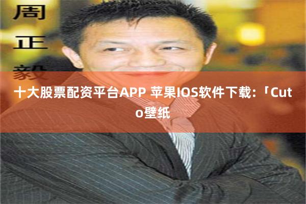 十大股票配资平台APP 苹果IOS软件下载:「Cuto壁纸