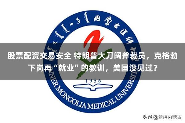 股票配资交易安全 特朗普大刀阔斧裁员，克格勃下岗再“就业”的教训，美国没见过？