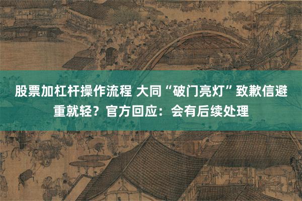 股票加杠杆操作流程 大同“破门亮灯”致歉信避重就轻？官方回应：会有后续处理