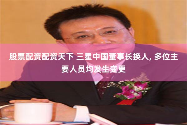 股票配资配资天下 三星中国董事长换人, 多位主要人员均发生变更