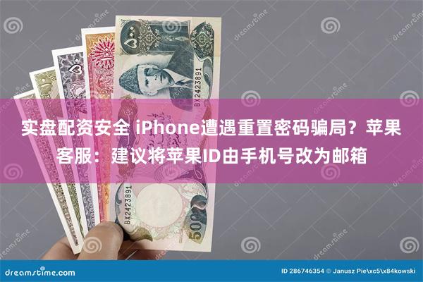 实盘配资安全 iPhone遭遇重置密码骗局？苹果客服：建议将苹果ID由手机号改为邮箱