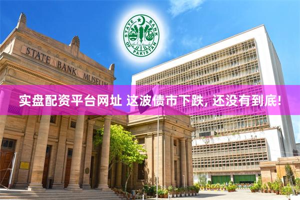 实盘配资平台网址 这波债市下跌, 还没有到底!