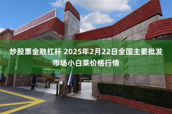 炒股票金融杠杆 2025年2月22日全国主要批发市场小白菜价格行情