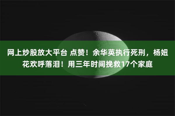 网上炒股放大平台 点赞！余华英执行死刑，杨妞花欢呼落泪！用三年时间挽救17个家庭