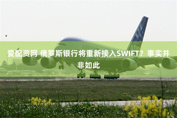 爱配资网 俄罗斯银行将重新接入SWIFT？事实并非如此