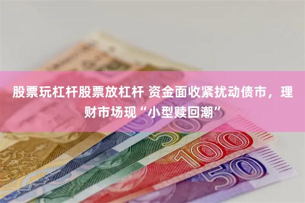 股票玩杠杆股票放杠杆 资金面收紧扰动债市，理财市场现“小型赎回潮”