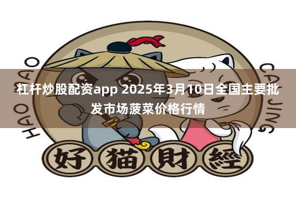 杠杆炒股配资app 2025年3月10日全国主要批发市场菠菜价格行情