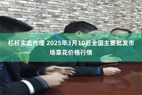 杠杆实盘代理 2025年3月10日全国主要批发市场菜花价格行情