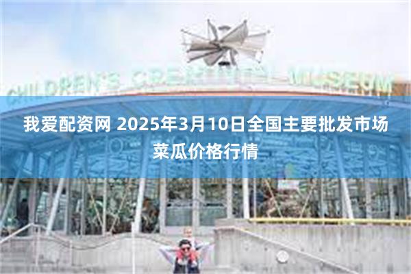 我爱配资网 2025年3月10日全国主要批发市场菜瓜价格行情