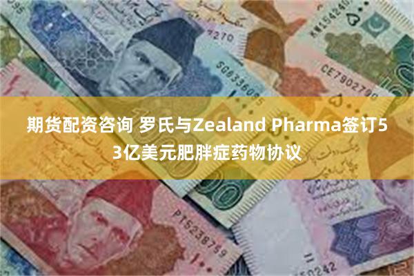 期货配资咨询 罗氏与Zealand Pharma签订53亿美元肥胖症药物协议