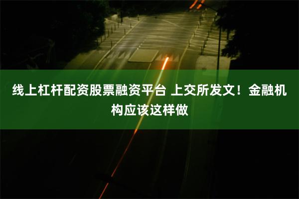 线上杠杆配资股票融资平台 上交所发文！金融机构应该这样做